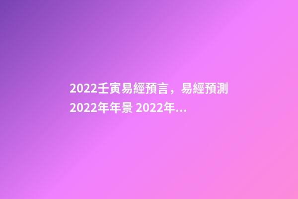2022壬寅易經預言，易經預測2022年年景 2022年流年走8的整年運勢，周易八字免費測算-第1張-觀點-玄機派